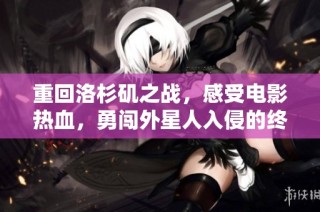 重回洛杉矶之战，感受电影热血，勇闯外星人入侵的终极对决