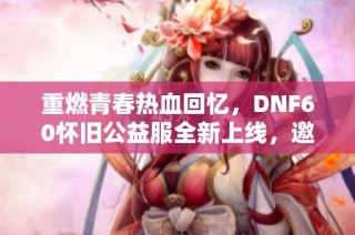 重燃青春热血回忆，DNF60怀旧公益服全新上线，邀你重温经典！