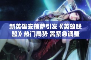 新英雄安蓓萨引发《英雄联盟》热门局势 需紧急调整平衡机制