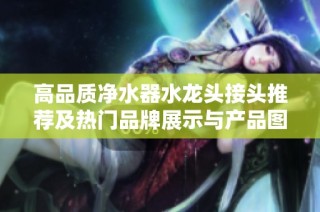高品质净水器水龙头接头推荐及热门品牌展示与产品图片