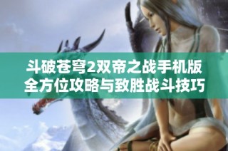 斗破苍穹2双帝之战手机版全方位攻略与致胜战斗技巧解析