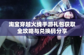 淘宝穿越火线手游礼包获取全攻略与兑换码分享