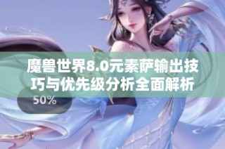 魔兽世界8.0元素萨输出技巧与优先级分析全面解析