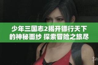 少年三国志2揭开镖行天下的神秘面纱 探索冒险之旅尽在其中