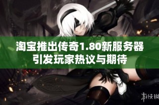 淘宝推出传奇1.80新服务器引发玩家热议与期待
