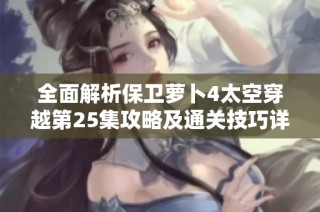 全面解析保卫萝卜4太空穿越第25集攻略及通关技巧详解