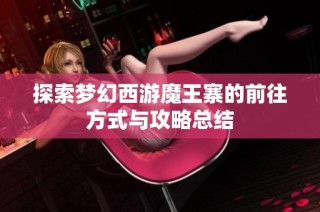 探索梦幻西游魔王寨的前往方式与攻略总结
