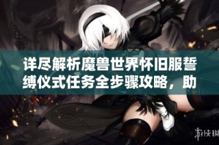 详尽解析魔兽世界怀旧服誓缚仪式任务全步骤攻略，助你轻松完成目标