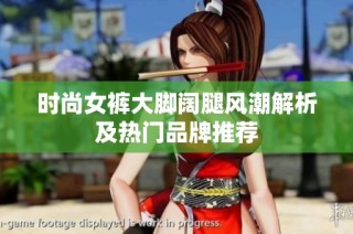 时尚女裤大脚阔腿风潮解析及热门品牌推荐