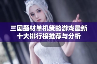 三国题材单机策略游戏最新十大排行榜推荐与分析