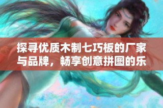 探寻优质木制七巧板的厂家与品牌，畅享创意拼图的乐趣