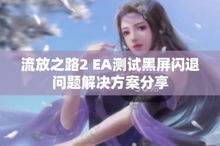 流放之路2 EA测试黑屏闪退问题解决方案分享