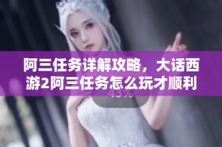 阿三任务详解攻略，大话西游2阿三任务怎么玩才顺利