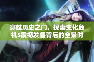 穿越历史之门，探索生化危机5震撼发售背后的全景时间线与故事真相