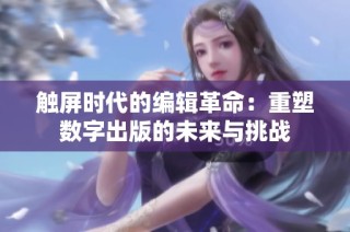 触屏时代的编辑革命：重塑数字出版的未来与挑战