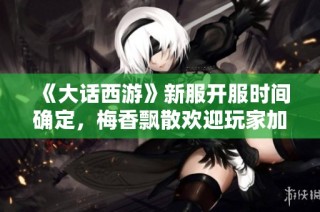 《大话西游》新服开服时间确定，梅香飘散欢迎玩家加入