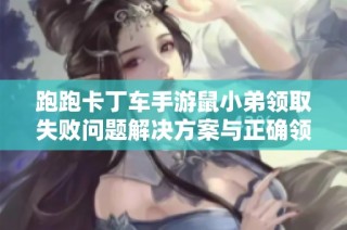 跑跑卡丁车手游鼠小弟领取失败问题解决方案与正确领取步骤详解