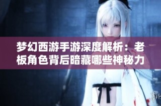 梦幻西游手游深度解析：老板角色背后暗藏哪些神秘力量？