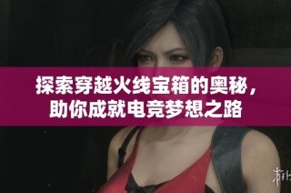 探索穿越火线宝箱的奥秘，助你成就电竞梦想之路