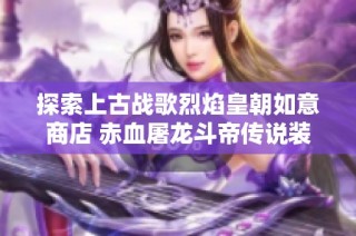 探索上古战歌烈焰皇朝如意商店 赤血屠龙斗帝传说装备的游戏玩法与策略解析