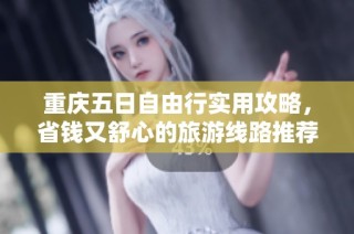 重庆五日自由行实用攻略，省钱又舒心的旅游线路推荐