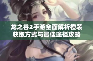 龙之谷2手游全面解析橙装获取方式与最佳途径攻略
