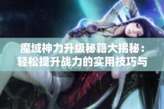 魔域神力升级秘籍大揭秘：轻松提升战力的实用技巧与经验分享