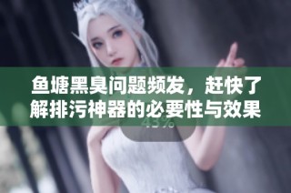 鱼塘黑臭问题频发，赶快了解排污神器的必要性与效果