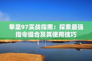 拳皇97实战指南：探索最强指令组合及其使用技巧