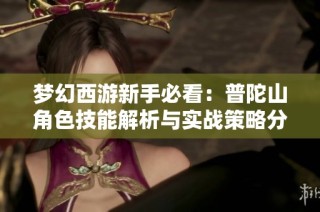梦幻西游新手必看：普陀山角色技能解析与实战策略分享