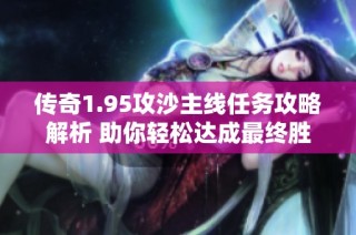 传奇1.95攻沙主线任务攻略解析 助你轻松达成最终胜利的关键技巧分享