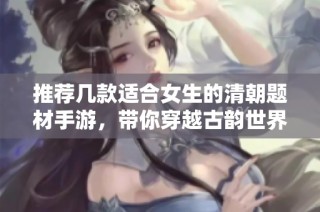推荐几款适合女生的清朝题材手游，带你穿越古韵世界