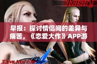 早报：探讨情侣间的差异与痛苦，《恋爱大作》APP游戏引发热议
