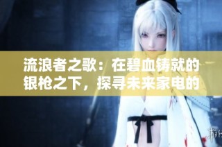 流浪者之歌：在碧血铸就的银枪之下，探寻未来家电的时尚魅力与创新之路