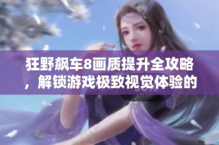 狂野飙车8画质提升全攻略，解锁游戏极致视觉体验的秘诀