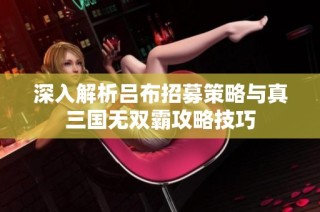 深入解析吕布招募策略与真三国无双霸攻略技巧