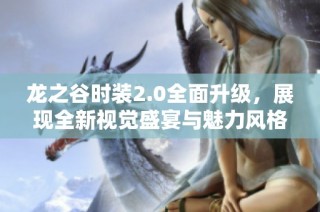 龙之谷时装2.0全面升级，展现全新视觉盛宴与魅力风格