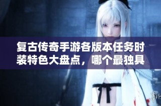 复古传奇手游各版本任务时装特色大盘点，哪个最独具魅力