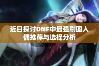 近日探讨DNF中最强刷图人偶推荐与选择分析