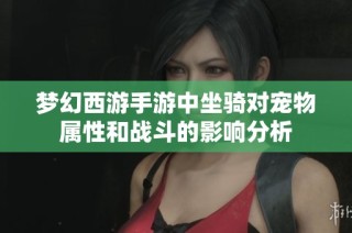 梦幻西游手游中坐骑对宠物属性和战斗的影响分析