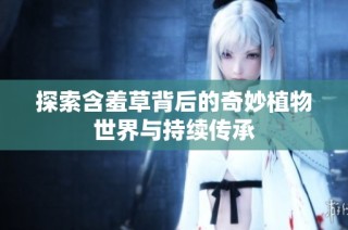 探索含羞草背后的奇妙植物世界与持续传承