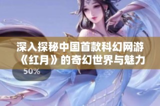 深入探秘中国首款科幻网游《红月》的奇幻世界与魅力故事背景
