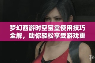 梦幻西游时空宝盒使用技巧全解，助你轻松享受游戏更多乐趣与体验