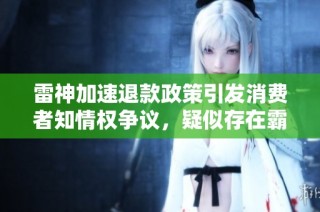 雷神加速退款政策引发消费者知情权争议，疑似存在霸王条款问题