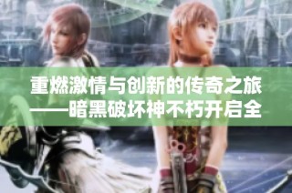 重燃激情与创新的传奇之旅——暗黑破坏神不朽开启全新探索体验