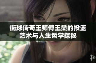 街球传奇王师傅王桑的投篮艺术与人生哲学探秘