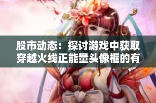 股市动态：探讨游戏中获取穿越火线正能量头像框的有效方法