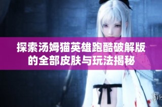 探索汤姆猫英雄跑酷破解版的全部皮肤与玩法揭秘