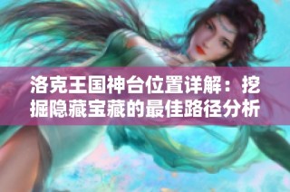 洛克王国神台位置详解：挖掘隐藏宝藏的最佳路径分析