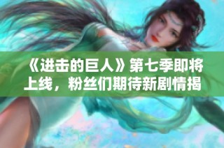 《进击的巨人》第七季即将上线，粉丝们期待新剧情揭晓
